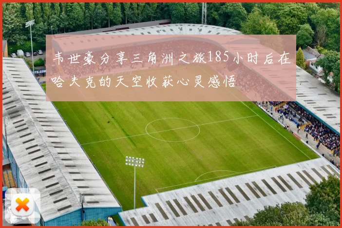 韦世豪分享三角洲之旅185小时后在哈夫克的天空收获心灵感悟