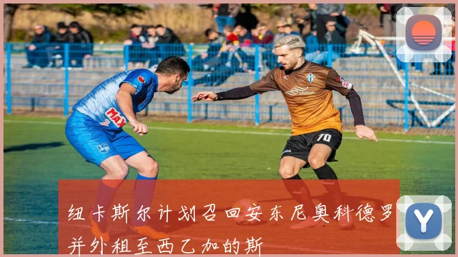 纽卡斯尔计划召回安东尼奥科德罗并外租至西乙加的斯