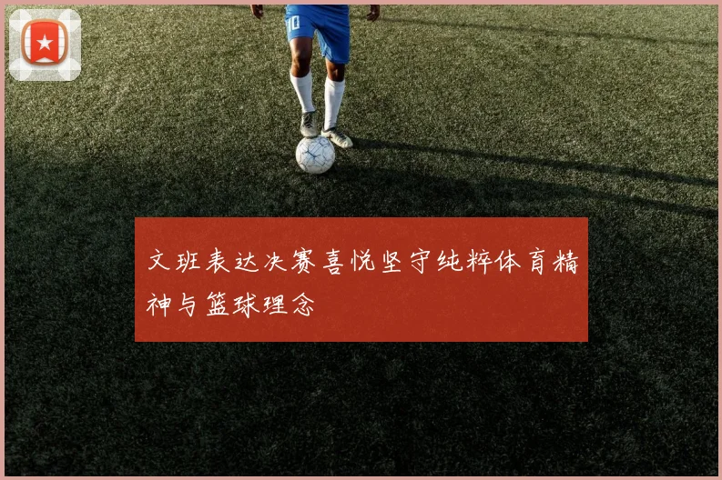 文班表达决赛喜悦坚守纯粹体育精神与篮球理念