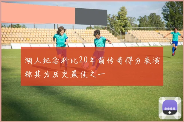 湖人纪念科比20年前传奇得分表演称其为历史最佳之一