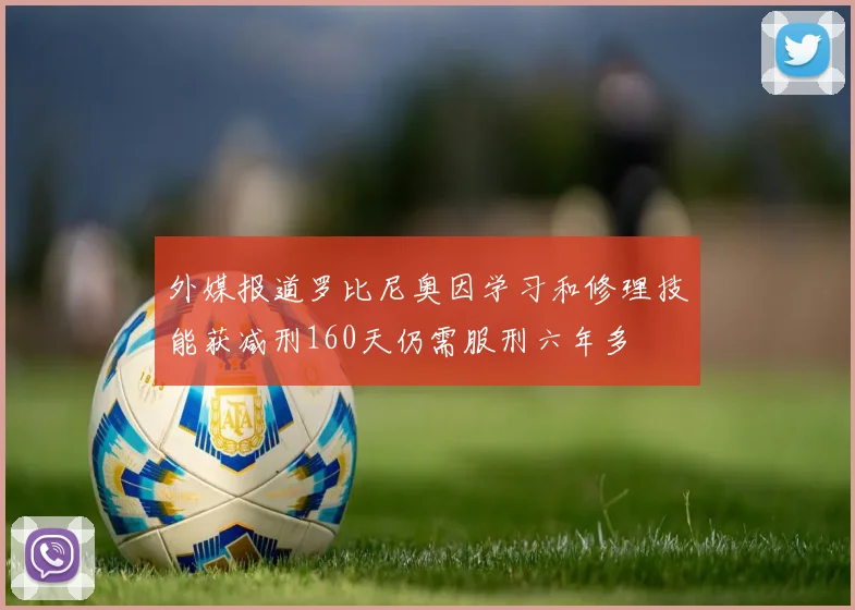 外媒报道罗比尼奥因学习和修理技能获减刑160天仍需服刑六年多