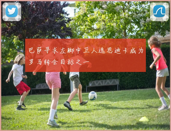 巴萨寻求左脚中卫人选恩迪卡成为罗马转会目标之一