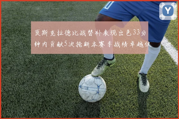 莫斯克拉德比战替补表现出色33分钟内贡献5次抢断本赛季战绩卓越仅1负