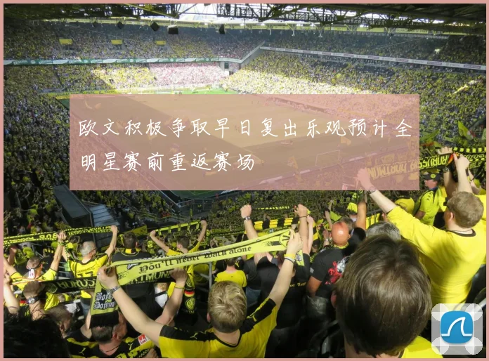 欧文积极争取早日复出乐观预计全明星赛前重返赛场