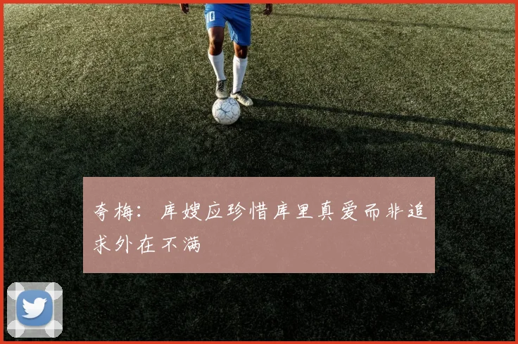 夸梅：库嫂应珍惜库里真爱而非追求外在不满