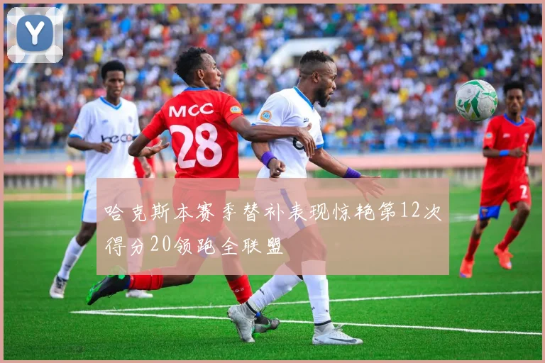 哈克斯本赛季替补表现惊艳第12次得分20领跑全联盟