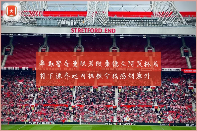 希勒警告曼联若败桑德兰阿莫林或将下课齐达内执教令我感到意外