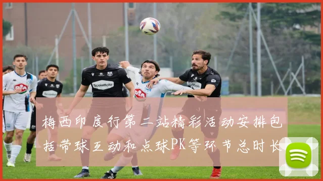 梅西印度行第二站精彩活动安排包括带球互动和点球PK等环节总时长80分钟