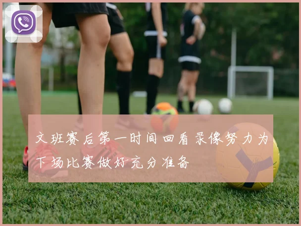 文班赛后第一时间回看录像努力为下场比赛做好充分准备