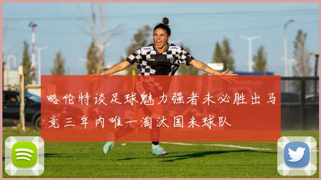 略伦特谈足球魅力强者未必胜出马竞三年内唯一淘汰国米球队