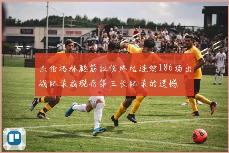 杰伦格林腿筋拉伤终结连续186场出战纪录成现存第三长纪录的遗憾