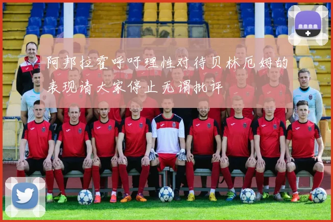 阿邦拉霍呼吁理性对待贝林厄姆的表现请大家停止无谓批评