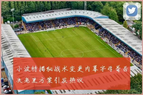 小波特揭秘战术变更内幕字母哥否决老里方案引发热议