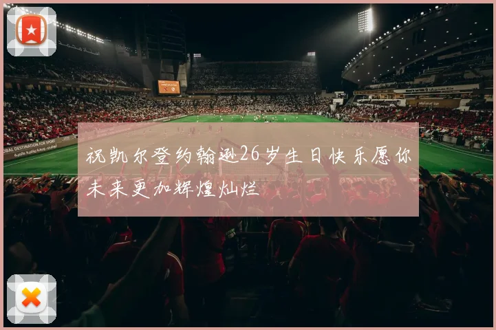 祝凯尔登约翰逊26岁生日快乐愿你未来更加辉煌灿烂