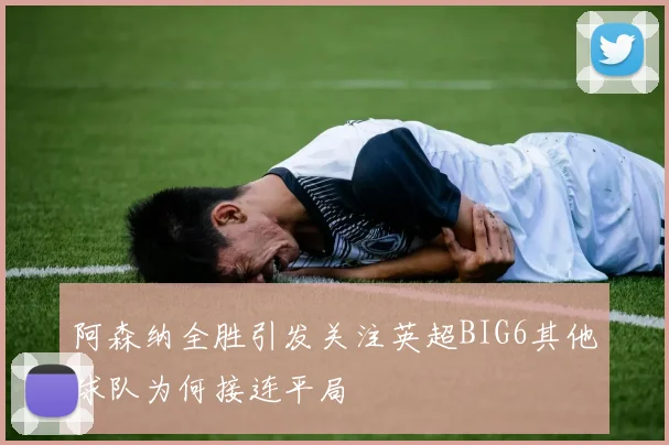 阿森纳全胜引发关注英超BIG6其他球队为何接连平局