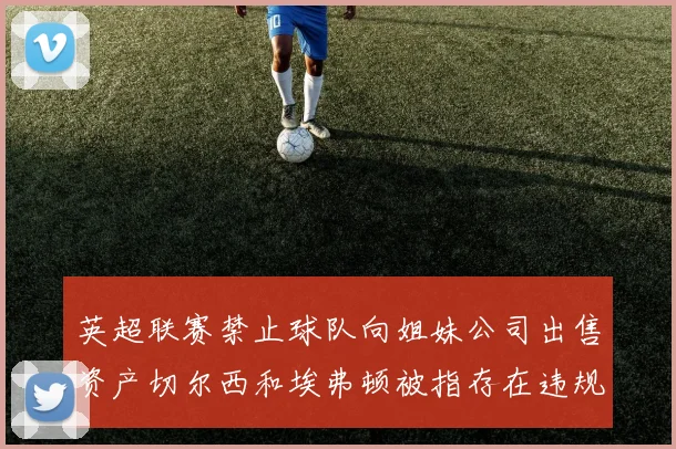 英超联赛禁止球队向姐妹公司出售资产切尔西和埃弗顿被指存在违规行为
