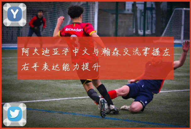 阿夫迪亚学中文与瀚森交流掌握左右手表达能力提升