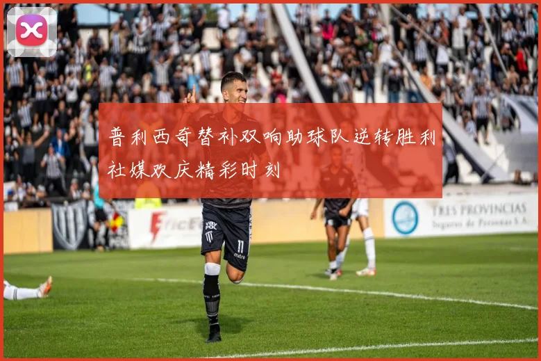 普利西奇替补双响助球队逆转胜利社媒欢庆精彩时刻