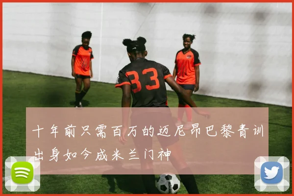 十年前只需百万的迈尼昂巴黎青训出身如今成米兰门神