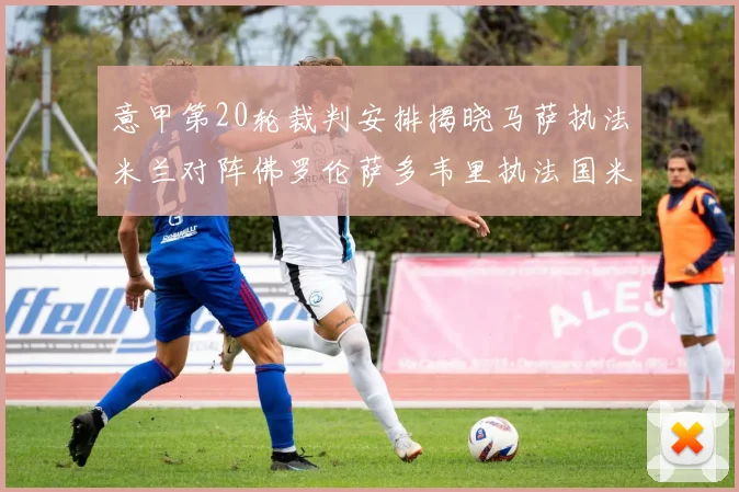 意甲第20轮裁判安排揭晓马萨执法米兰对阵佛罗伦萨多韦里执法国米比赛