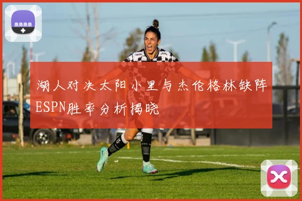 湖人对决太阳小里与杰伦格林缺阵ESPN胜率分析揭晓