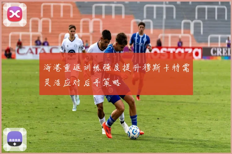 海港重返训练强度提升穆斯卡特需灵活应对后手策略