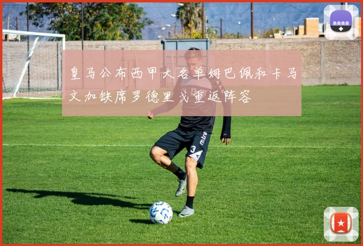 皇马公布西甲大名单姆巴佩和卡马文加缺席罗德里戈重返阵容