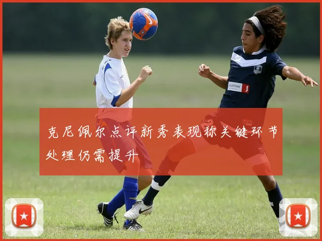 克尼佩尔点评新秀表现称关键环节处理仍需提升