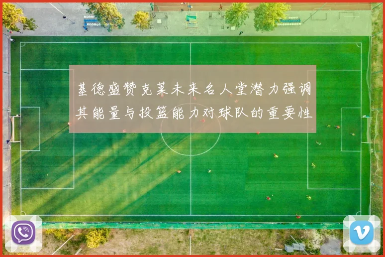 基德盛赞克莱未来名人堂潜力强调其能量与投篮能力对球队的重要性