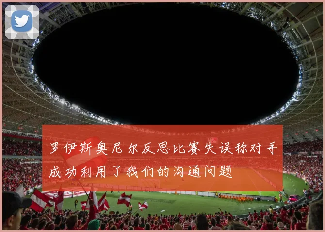 罗伊斯奥尼尔反思比赛失误称对手成功利用了我们的沟通问题