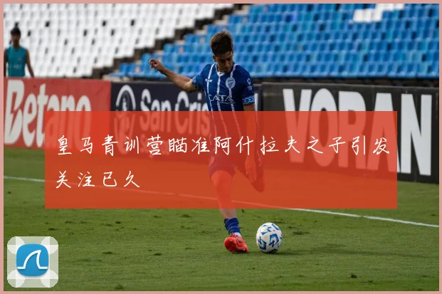 皇马青训营瞄准阿什拉夫之子引发关注已久