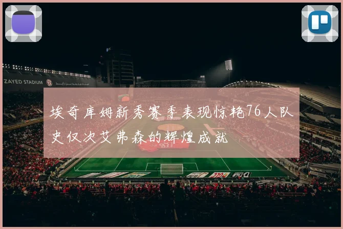 埃奇库姆新秀赛季表现惊艳76人队史仅次艾弗森的辉煌成就