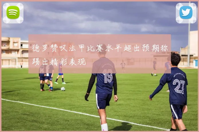 德罗赞叹法甲比赛水平超出预期称踢出精彩表现