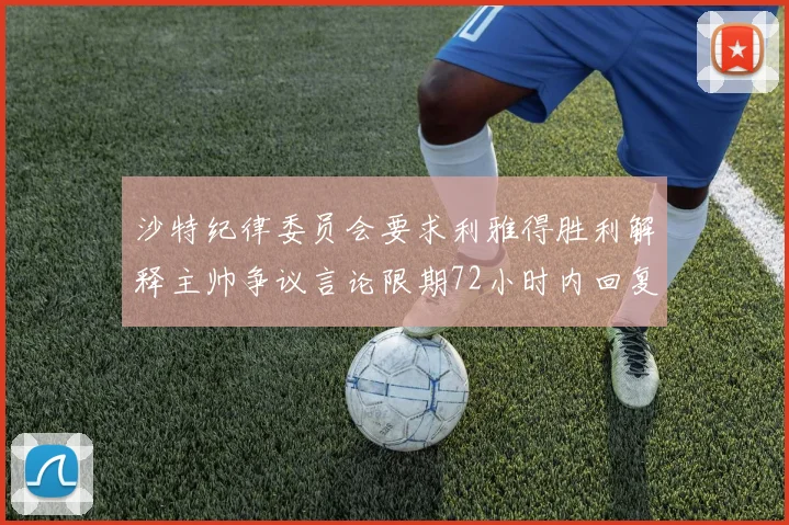 沙特纪律委员会要求利雅得胜利解释主帅争议言论限期72小时内回复