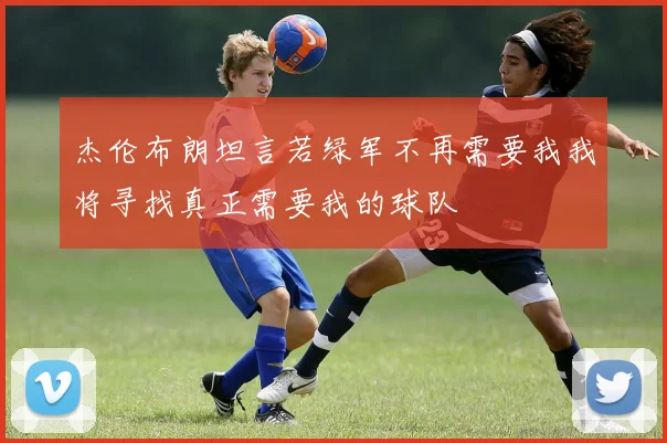 杰伦布朗坦言若绿军不再需要我我将寻找真正需要我的球队