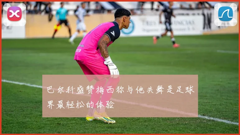 巴尔科盛赞梅西称与他共舞是足球界最轻松的体验